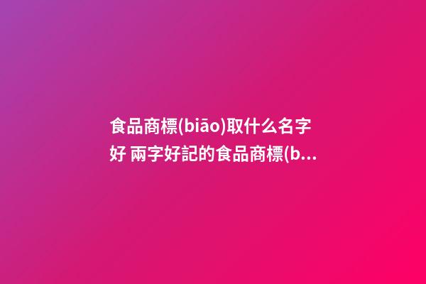 食品商標(biāo)取什么名字好 兩字好記的食品商標(biāo)名字,起名之家